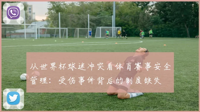 从世界杯球迷冲突看体育赛事安全管理：受伤事件背后的制度缺失
